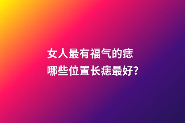 女人最有福气的痣 哪些位置长痣最好？